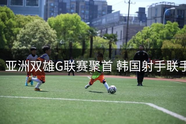 亚洲双雄G联赛聚首 韩国射手联手中国新星