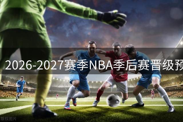 2026-2027赛季NBA季后赛晋级预测出炉